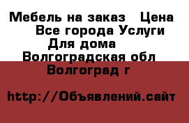 Мебель на заказ › Цена ­ 0 - Все города Услуги » Для дома   . Волгоградская обл.,Волгоград г.